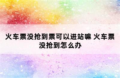 火车票没抢到票可以进站嘛 火车票没抢到怎么办